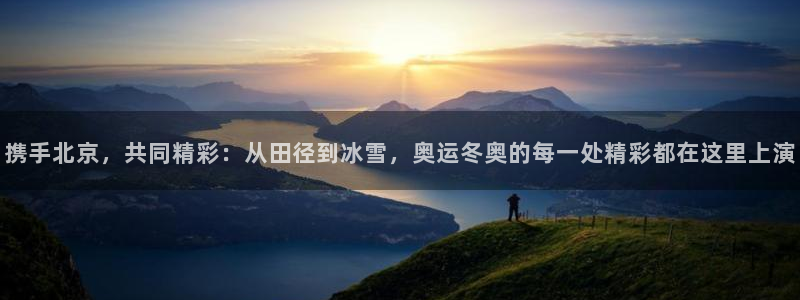 携手北京，共同精彩：从田径到冰雪，奥运冬奥的每一处精彩都在这里上演